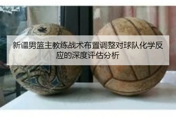 新疆男篮主教练战术布置调整对球队化学反应的深度评估分析（MANBETX SPORTS）