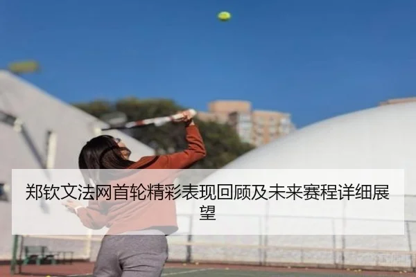 郑钦文法网首轮精彩表现回顾及未来赛程详细展望（MANBETX SPORTS）